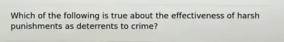 Which of the following is true about the effectiveness of harsh punishments as deterrents to crime?