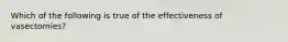 Which of the following is true of the effectiveness of vasectomies?