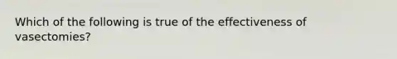 Which of the following is true of the effectiveness of vasectomies?