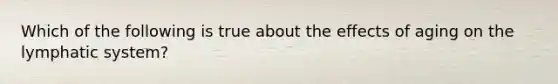 Which of the following is true about the effects of aging on the lymphatic system?