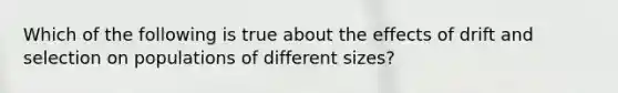 Which of the following is true about the effects of drift and selection on populations of different sizes?