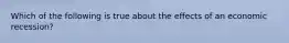 Which of the following is true about the effects of an economic recession?