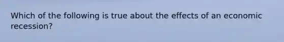 Which of the following is true about the effects of an economic recession?