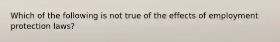 Which of the following is not true of the effects of employment protection laws?