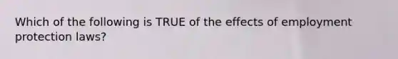 Which of the following is TRUE of the effects of employment protection laws?