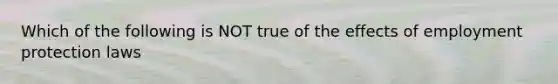 Which of the following is NOT true of the effects of employment protection laws