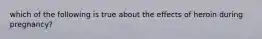 which of the following is true about the effects of heroin during pregnancy?