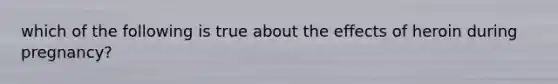 which of the following is true about the effects of heroin during pregnancy?