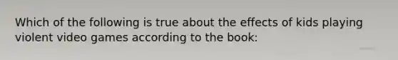 Which of the following is true about the effects of kids playing violent video games according to the book: