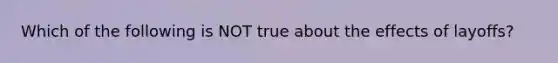 Which of the following is NOT true about the effects of layoffs?