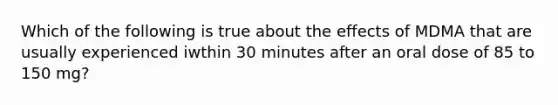 Which of the following is true about the effects of MDMA that are usually experienced iwthin 30 minutes after an oral dose of 85 to 150 mg?