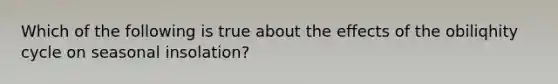 Which of the following is true about the effects of the obiliqhity cycle on seasonal insolation?