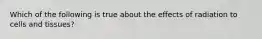 Which of the following is true about the effects of radiation to cells and tissues?