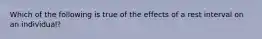 Which of the following is true of the effects of a rest interval on an individual?