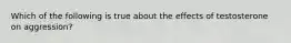 Which of the following is true about the effects of testosterone on aggression?