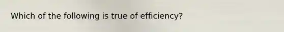 Which of the following is true of efficiency?