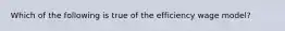 Which of the following is true of the efficiency wage model?