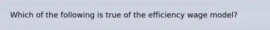 Which of the following is true of the efficiency wage model?