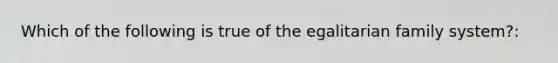 Which of the following is true of the egalitarian family system?: