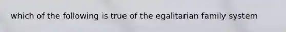 which of the following is true of the egalitarian family system