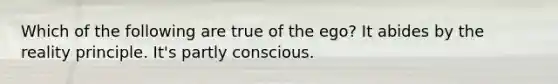 Which of the following are true of the ego? It abides by the reality principle. It's partly conscious.