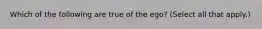 Which of the following are true of the ego? (Select all that apply.)