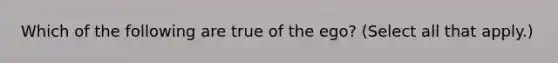 Which of the following are true of the ego? (Select all that apply.)