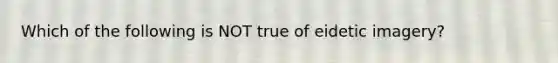 Which of the following is NOT true of eidetic imagery?