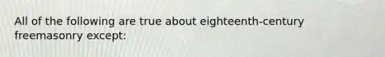 All of the following are true about eighteenth-century freemasonry except:
