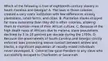 Which of the following is true of eighteenth-century slavery in South Carolina and Georgia? A. The laws in those colonies created a very static institution with few differences among plantations, small farms, and cities. B. Plantation slaves enjoyed far more autonomy than they did in other colonies, allowing them to maintain more of their African culture. C. Because of the high death rates of Africans due to malaria, slave populations declined by 5 to 10 percent per decade during the 1700s. D. Because the governments of South Carolina and Georgia strictly enforced laws preventing sexual contact between whites and blacks, a significant population of racially mixed individuals never developed. E. Colonial law gave freedom to any slave who successfully escaped to Charleston or Savannah.