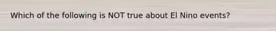 Which of the following is NOT true about El Nino events?
