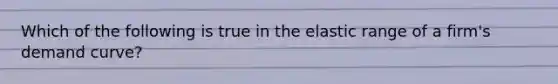 Which of the following is true in the elastic range of a firm's demand curve?