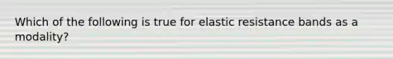 Which of the following is true for elastic resistance bands as a modality?