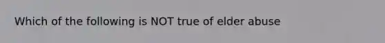 Which of the following is NOT true of elder abuse