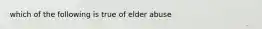 which of the following is true of elder abuse