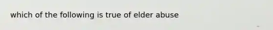 which of the following is true of elder abuse