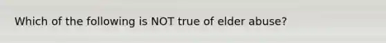 Which of the following is NOT true of elder abuse?