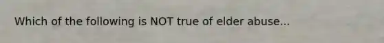 Which of the following is NOT true of elder abuse...