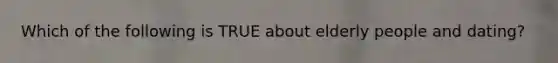 Which of the following is TRUE about elderly people and dating?