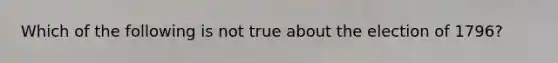 Which of the following is not true about the election of 1796?