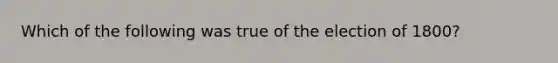 Which of the following was true of the election of 1800?