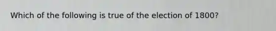 Which of the following is true of the election of 1800?