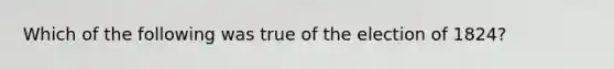 Which of the following was true of the election of 1824?