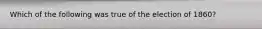 Which of the following was true of the election of 1860?