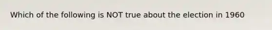 Which of the following is NOT true about the election in 1960