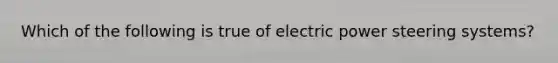 Which of the following is true of electric power steering systems?