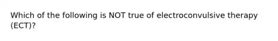 Which of the following is NOT true of electroconvulsive therapy (ECT)?