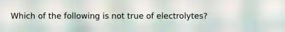 Which of the following is not true of electrolytes?