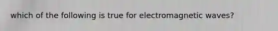 which of the following is true for electromagnetic waves?