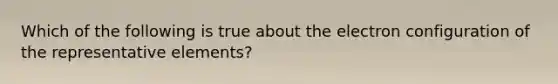 Which of the following is true about the electron configuration of the representative elements?